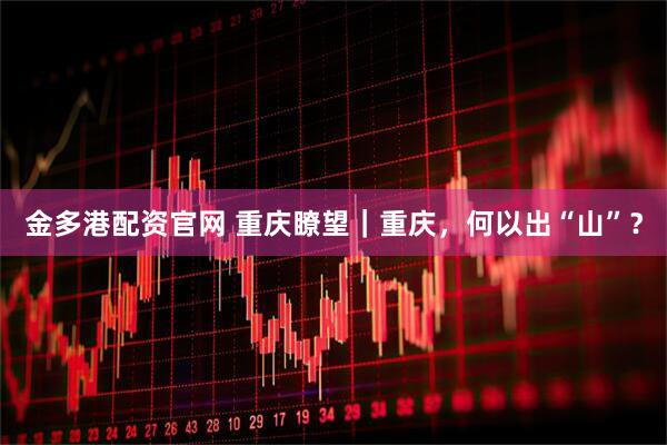 金多港配資官網(wǎng) 重慶瞭望｜重慶，何以出“山”？