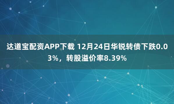 達(dá)道寶配資APP下載 12月24日華銳轉(zhuǎn)債下跌0.03%，轉(zhuǎn)股溢價(jià)率8.39%