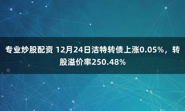 專業(yè)炒股配資 12月24日潔特轉債上漲0.05%，轉股溢價率250.48%